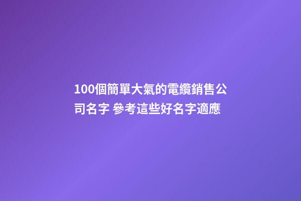 100個簡單大氣的電纜銷售公司名字 參考這些好名字適應-第1張-公司起名-玄機派